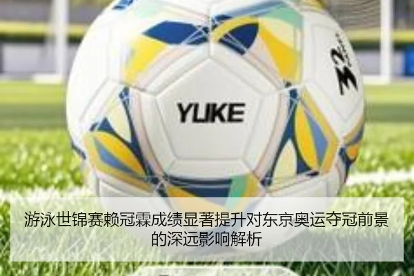 游泳世锦赛赖冠霖成绩显著提升对东京奥运夺冠前景的深远影响解析